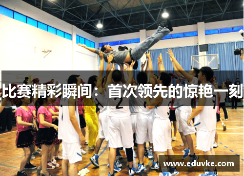 比赛精彩瞬间：首次领先的惊艳一刻